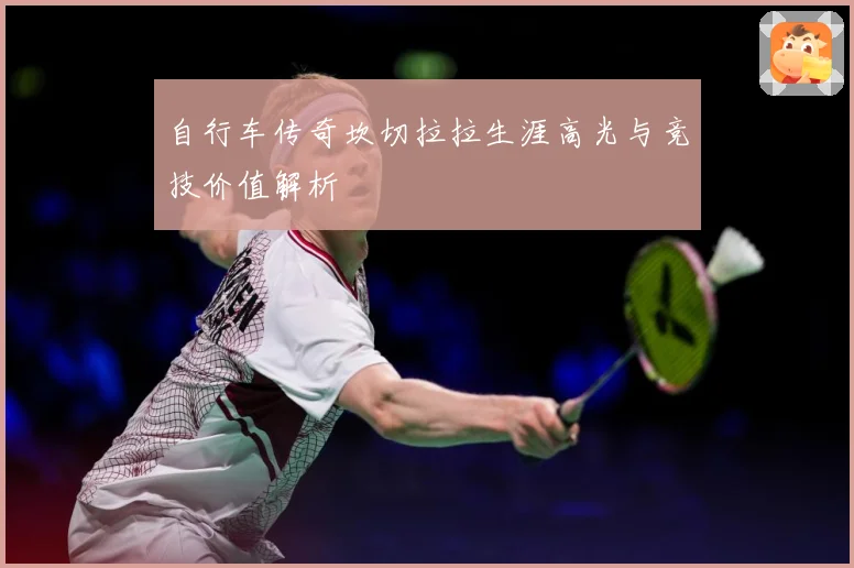 自行车传奇坎切拉拉生涯高光与竞技价值解析