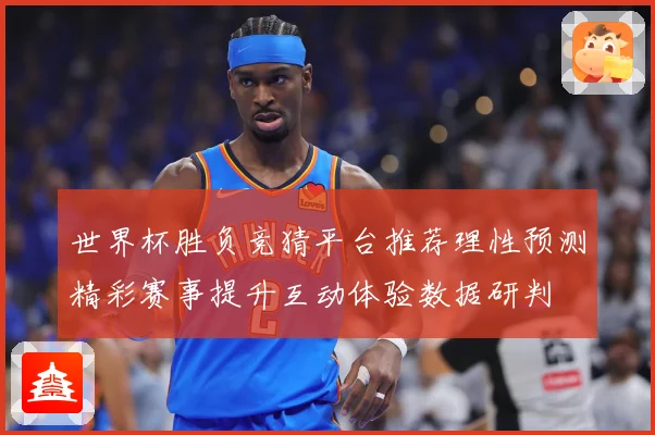 世界杯胜负竞猜平台推荐理性预测精彩赛事提升互动体验数据研判