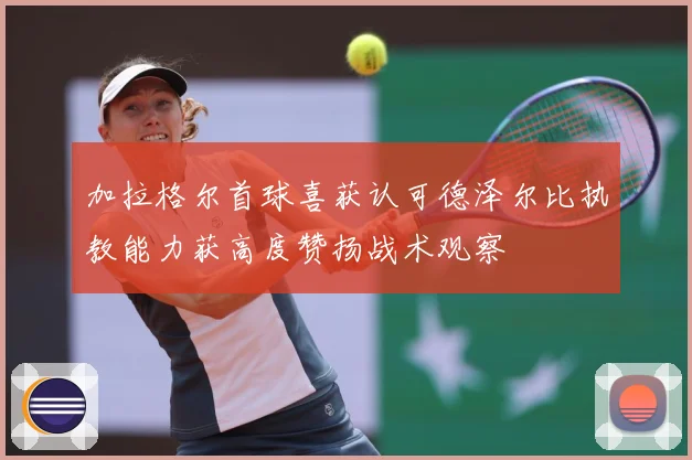 加拉格尔首球喜获认可德泽尔比执教能力获高度赞扬战术观察
