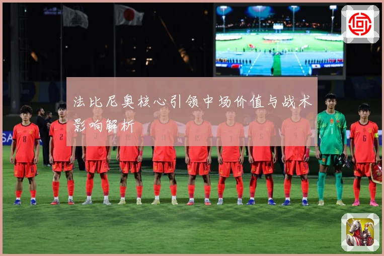 法比尼奥核心引领中场价值与战术影响解析