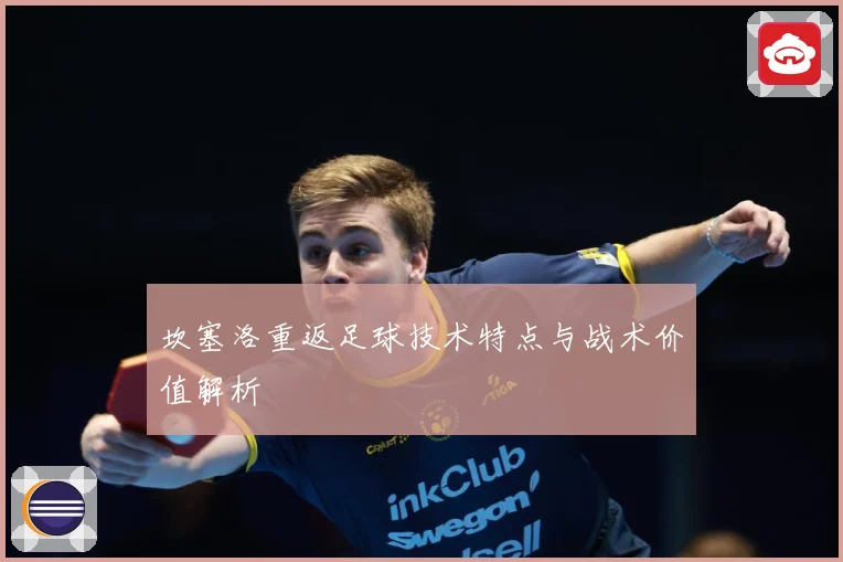 坎塞洛重返足球技术特点与战术价值解析