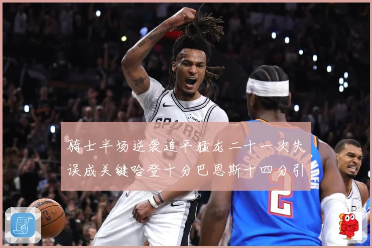 骑士半场逆袭追平猛龙二十一次失误成关键哈登十分巴恩斯十四分引专题观察