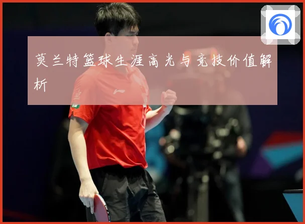 莫兰特篮球生涯高光与竞技价值解析