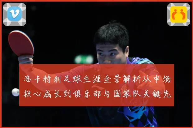 洛卡特利足球生涯全景解析从中场核心成长到俱乐部与国家队关键先生