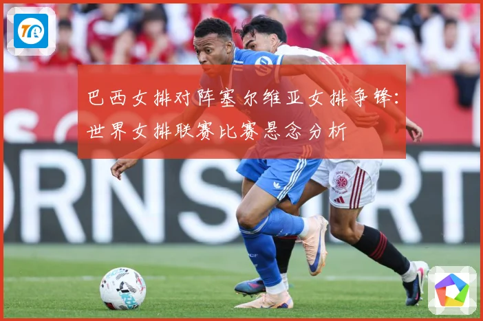 巴西女排对阵塞尔维亚女排争锋：世界女排联赛比赛悬念分析