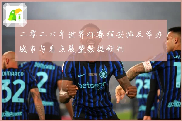 二零二六年世界杯赛程安排及举办城市与看点展望数据研判