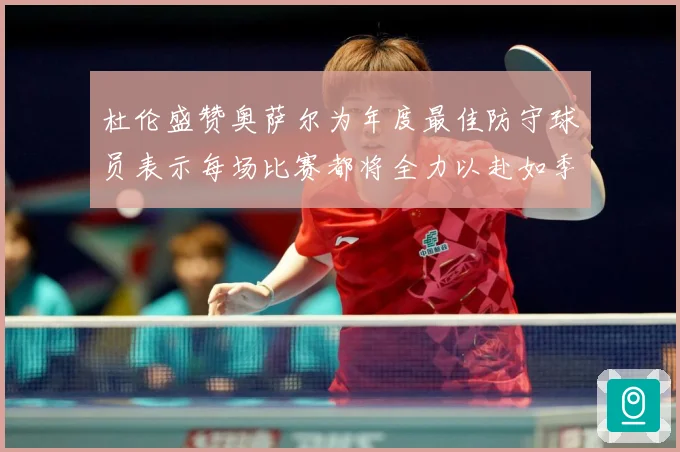 杜伦盛赞奥萨尔为年度最佳防守球员表示每场比赛都将全力以赴如季赛场复盘