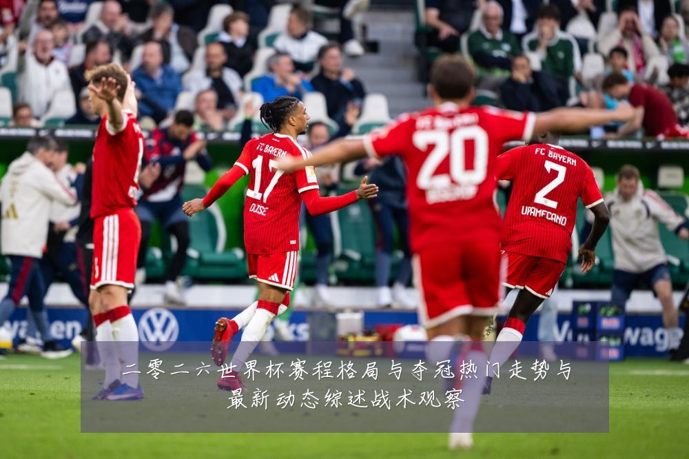 二零二六世界杯赛程格局与夺冠热门走势与最新动态综述战术观察