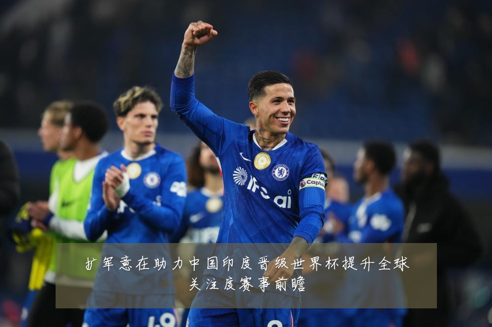 扩军意在助力中国印度晋级世界杯提升全球关注度赛事前瞻