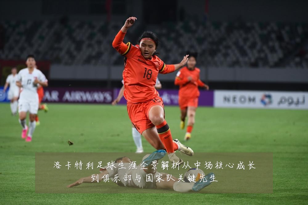 洛卡特利足球生涯全景解析从中场核心成长到俱乐部与国家队关键先生