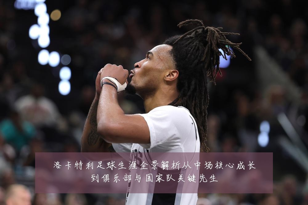 洛卡特利足球生涯全景解析从中场核心成长到俱乐部与国家队关键先生